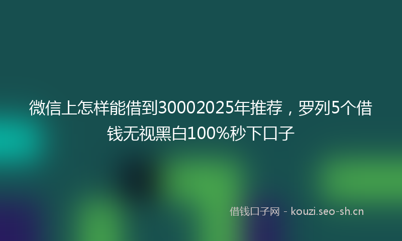 微信上怎样能借到30002025年推荐，罗列5个借钱无视黑白100%秒下口子