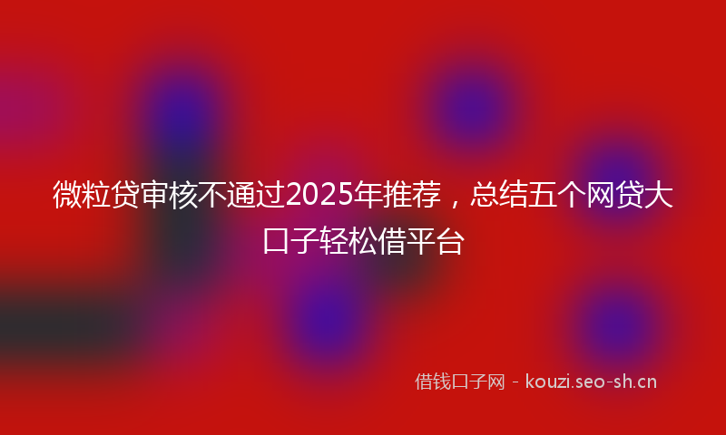 微粒贷审核不通过2025年推荐，总结五个网贷大口子轻松借平台