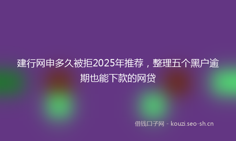 建行网申多久被拒2025年推荐，整理五个黑户逾期也能下款的网贷
