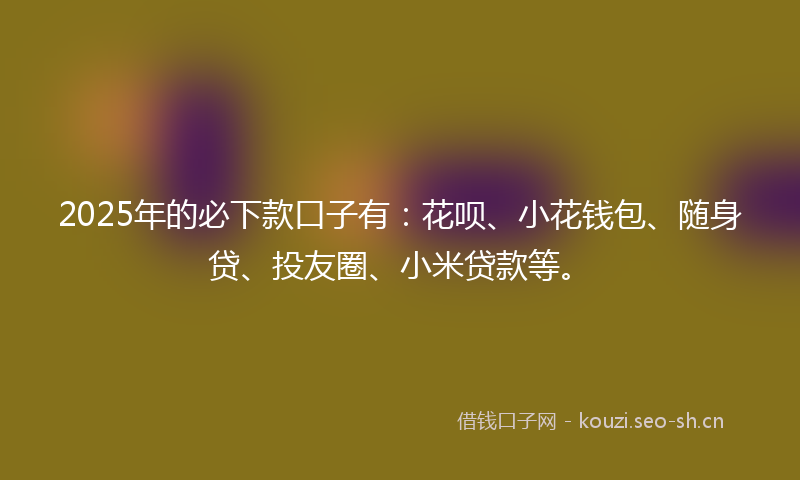 2025年的必下款口子有：花呗、小花钱包、随身贷、投友圈、小米贷款等。