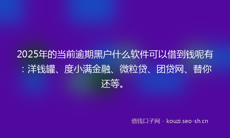 2025年的当前逾期黑户什么软件可以借到钱呢有：洋钱罐、度小满金融、微粒贷、团贷网、替你还等。