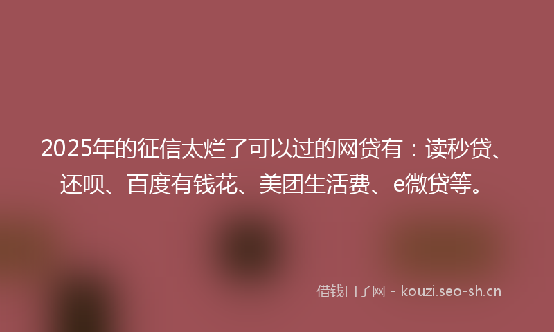 2025年的征信太烂了可以过的网贷有：读秒贷、还呗、百度有钱花、美团生活费、e微贷等。
