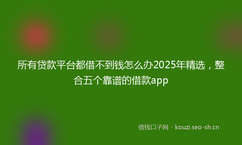 所有贷款平台都借不到钱怎么办2025年精选，整合五个靠谱的借款app