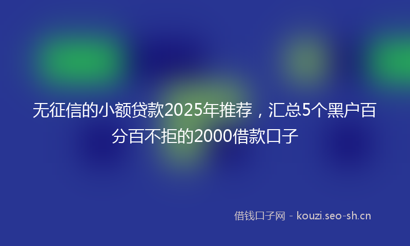 无征信的小额贷款2025年推荐，汇总5个黑户百分百不拒的2000借款口子