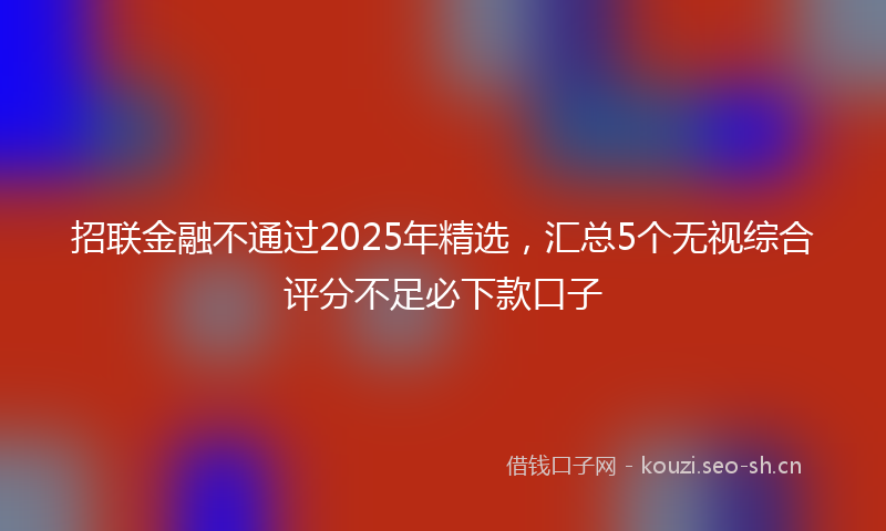 招联金融不通过2025年精选，汇总5个无视综合评分不足必下款口子
