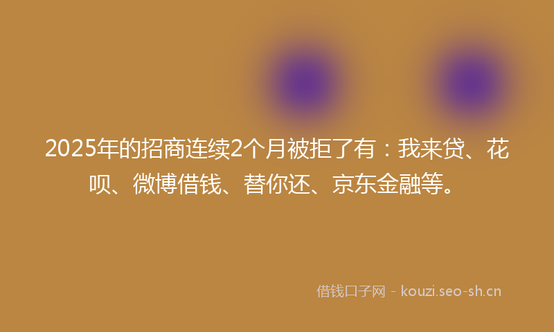 2025年的招商连续2个月被拒了有：我来贷、花呗、微博借钱、替你还、京东金融等。
