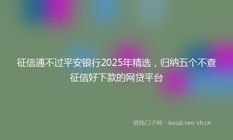 征信通不过平安银行2025年精选，归纳五个不查征信好下款的网贷平台