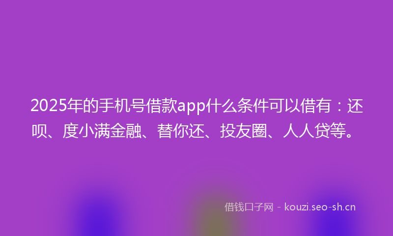 2025年的手机号借款app什么条件可以借有：还呗、度小满金融、替你还、投友圈、人人贷等。