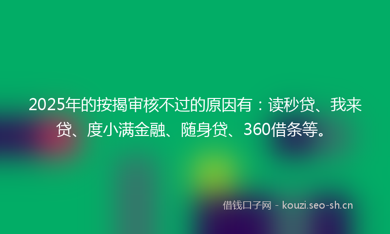2025年的按揭审核不过的原因有：读秒贷、我来贷、度小满金融、随身贷、360借条等。