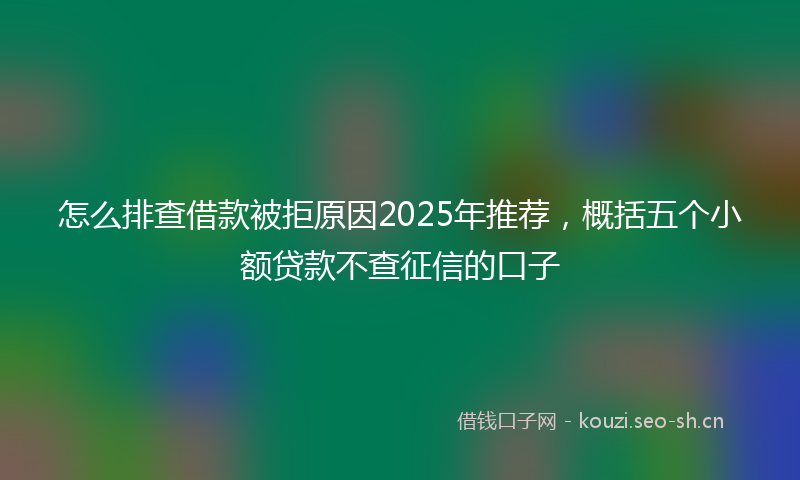 怎么排查借款被拒原因2025年推荐，概括五个小额贷款不查征信的口子