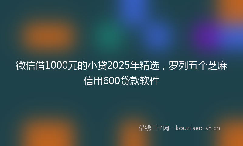 微信借1000元的小贷2025年精选，罗列五个芝麻信用600贷款软件