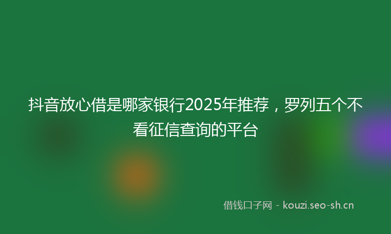 抖音放心借是哪家银行2025年推荐，罗列五个不看征信查询的平台