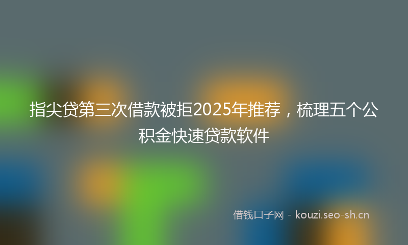 指尖贷第三次借款被拒2025年推荐，梳理五个公积金快速贷款软件