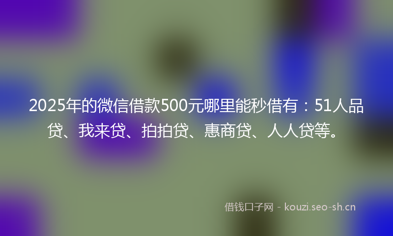 2025年的微信借款500元哪里能秒借有：51人品贷、我来贷、拍拍贷、惠商贷、人人贷等。