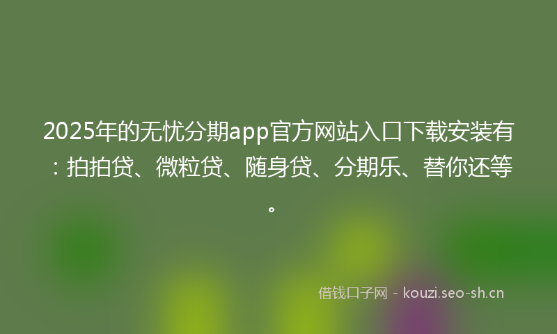 2025年的无忧分期app官方网站入口下载安装有：拍拍贷、微粒贷、随身贷、分期乐、替你还等。
