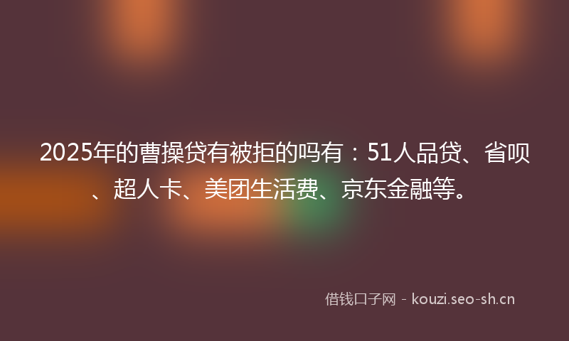 2025年的曹操贷有被拒的吗有：51人品贷、省呗、超人卡、美团生活费、京东金融等。