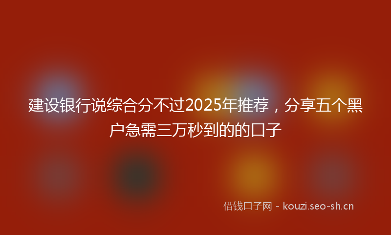建设银行说综合分不过2025年推荐，分享五个黑户急需三万秒到的的口子