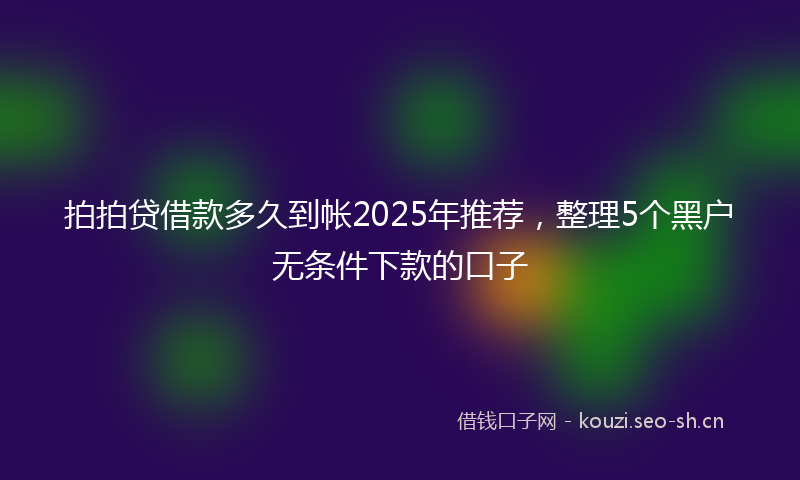 拍拍贷借款多久到帐2025年推荐，整理5个黑户无条件下款的口子