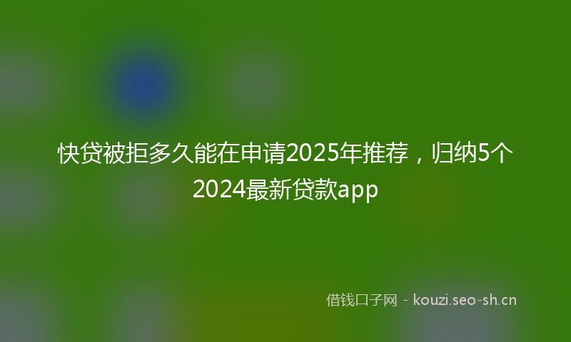 快贷被拒多久能在申请2025年推荐，归纳5个2024最新贷款app