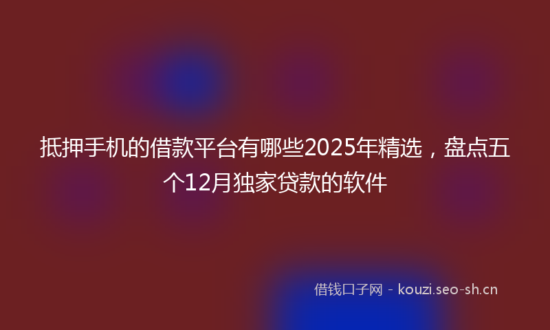 抵押手机的借款平台有哪些2025年精选，盘点五个12月独家贷款的软件