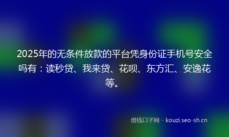 2025年的无条件放款的平台凭身份证手机号安全吗有：读秒贷、我来贷、花呗、东方汇、安逸花等。