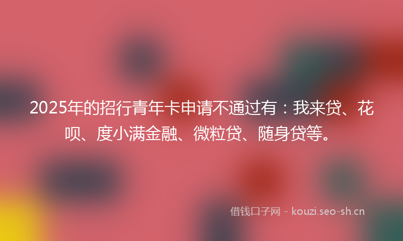 2025年的招行青年卡申请不通过有：我来贷、花呗、度小满金融、微粒贷、随身贷等。