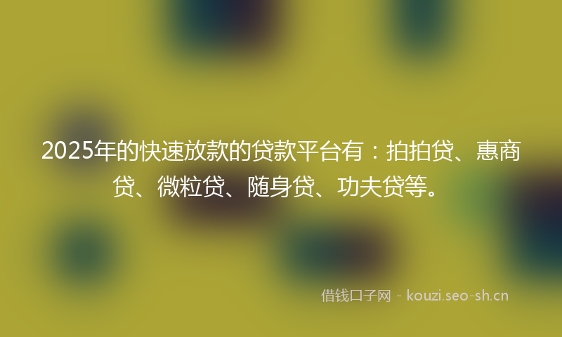 2025年的快速放款的贷款平台有：拍拍贷、惠商贷、微粒贷、随身贷、功夫贷等。