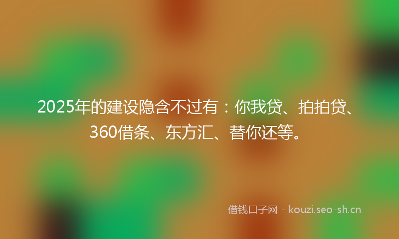 2025年的建设隐含不过有:你我贷、拍拍贷、360借条、东方汇、替你还等。