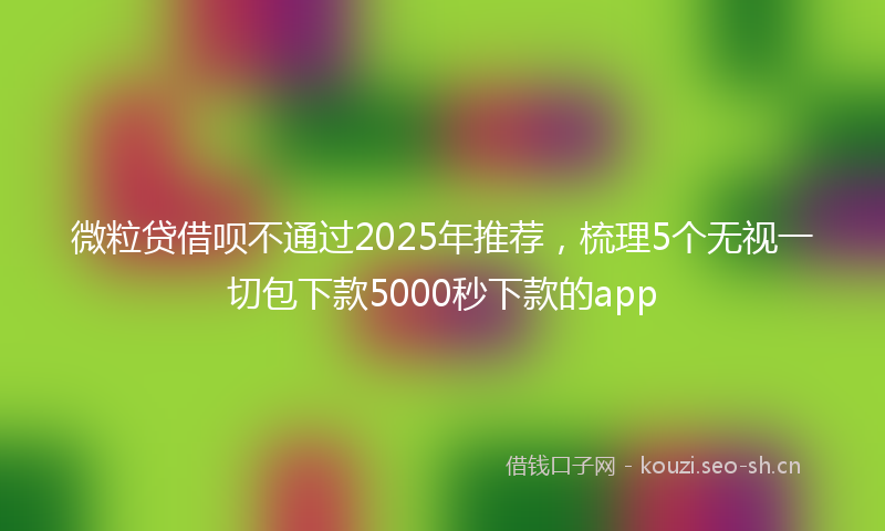 微粒贷借呗不通过2025年推荐，梳理5个无视一切包下款5000秒下款的app