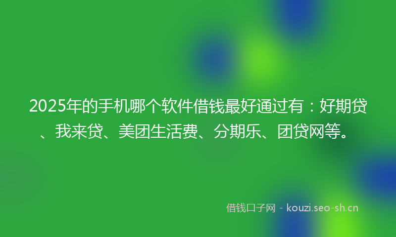 2025年的手机哪个软件借钱最好通过有：好期贷、我来贷、美团生活费、分期乐、团贷网等。
