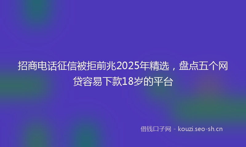 招商电话征信被拒前兆2025年精选，盘点五个网贷容易下款18岁的平台