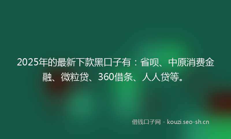 2025年的最新下款黑口子有：省呗、中原消费金融、微粒贷、360借条、人人贷等。