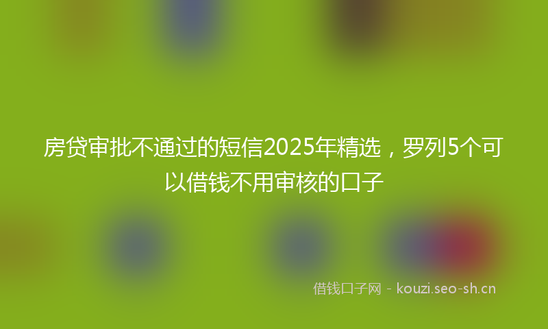 房贷审批不通过的短信2025年精选，罗列5个可以借钱不用审核的口子