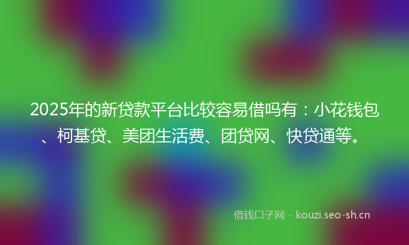 2025年的新贷款平台比较容易借吗有：小花钱包、柯基贷、美团生活费、团贷网、快贷通等。