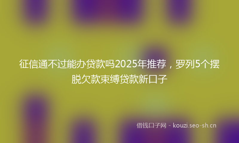 征信通不过能办贷款吗2025年推荐，罗列5个摆脱欠款束缚贷款新口子