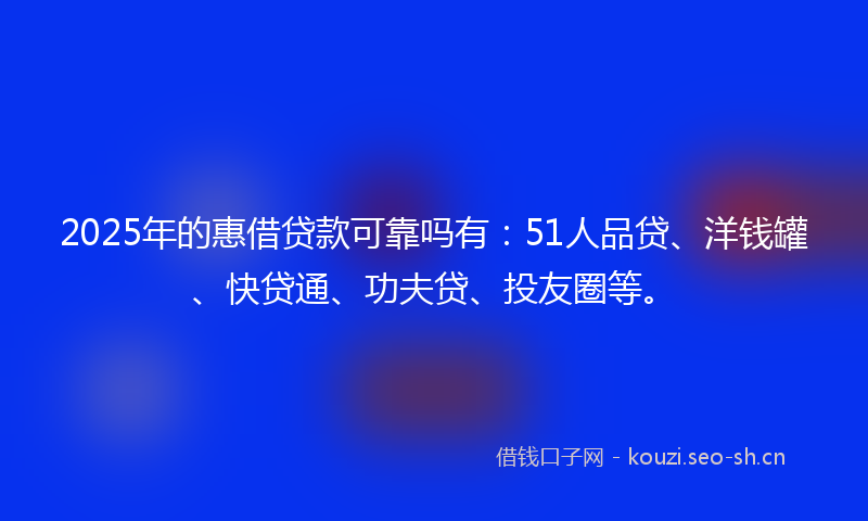 2025年的惠借贷款可靠吗有：51人品贷、洋钱罐、快贷通、功夫贷、投友圈等。