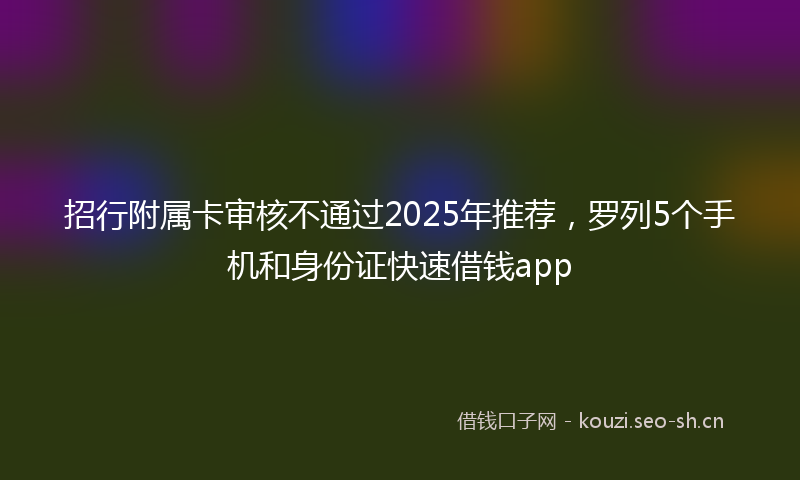 招行附属卡审核不通过2025年推荐，罗列5个手机和身份证快速借钱app