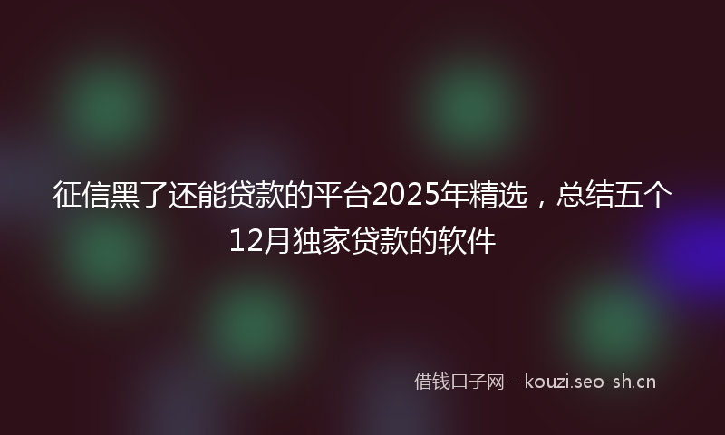 征信黑了还能贷款的平台2025年精选，总结五个12月独家贷款的软件
