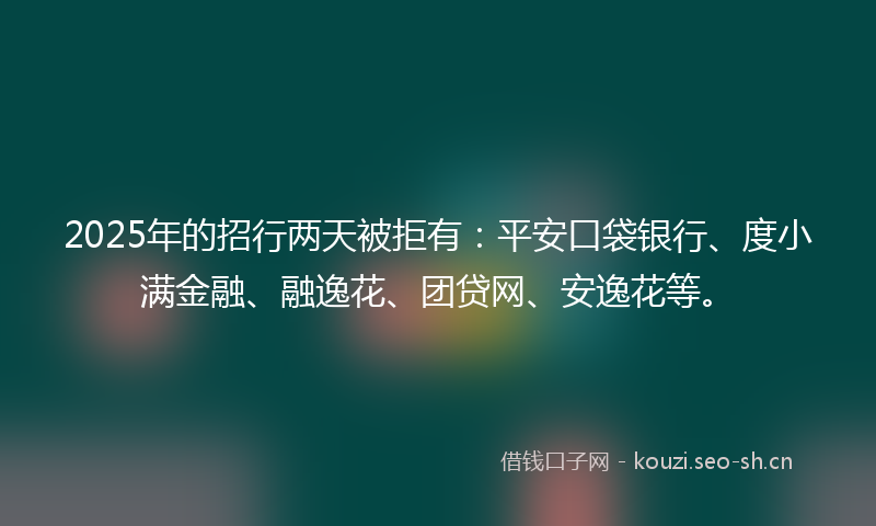 2025年的招行两天被拒有：平安口袋银行、度小满金融、融逸花、团贷网、安逸花等。