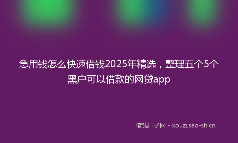 急用钱怎么快速借钱2025年精选，整理五个5个黑户可以借款的网贷app