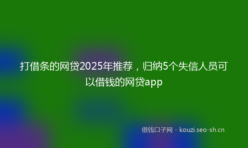 打借条的网贷2025年推荐，归纳5个失信人员可以借钱的网贷app