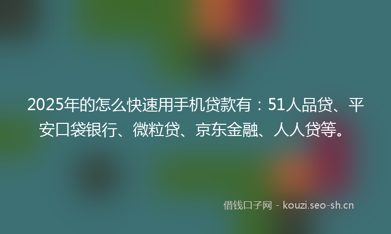 2025年的怎么快速用手机贷款有：51人品贷、平安口袋银行、微粒贷、京东金融、人人贷等。