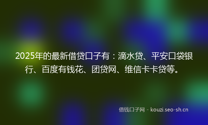 2025年的最新借贷口子有：滴水贷、平安口袋银行、百度有钱花、团贷网、维信卡卡贷等。