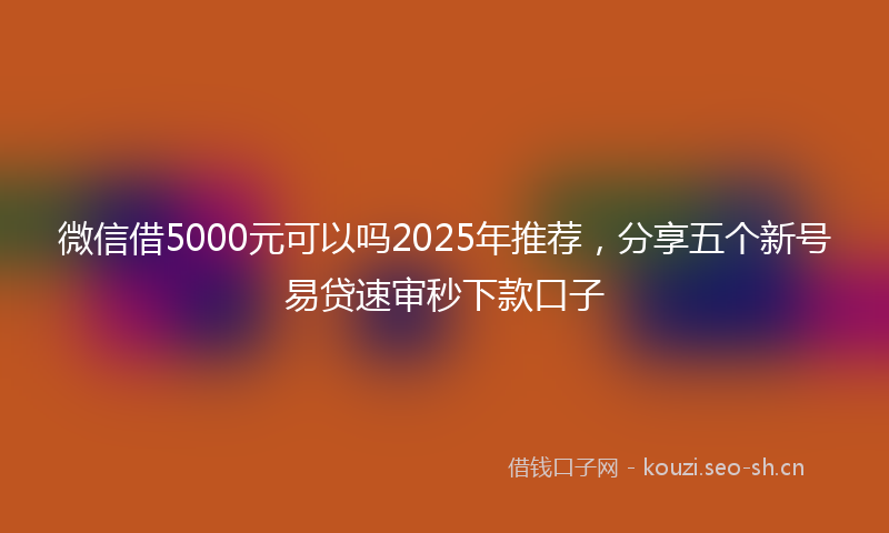 微信借5000元可以吗2025年推荐，分享五个新号易贷速审秒下款口子