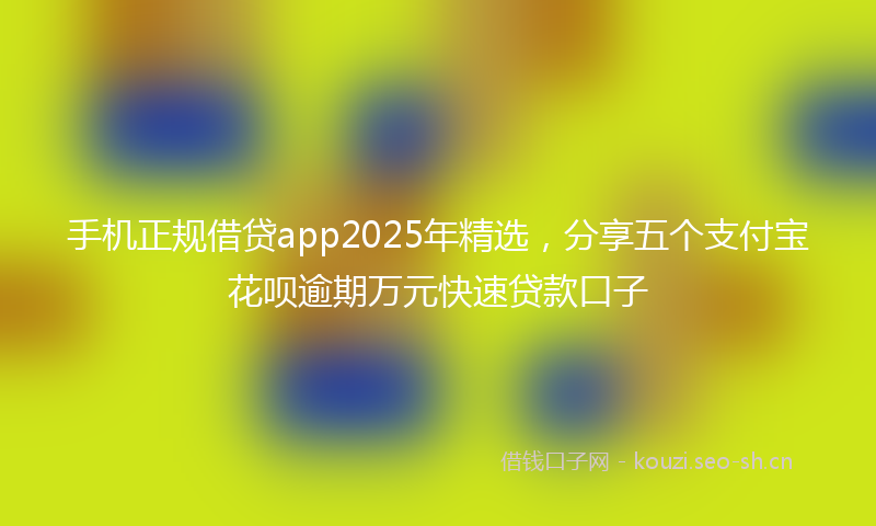 手机正规借贷app2025年精选，分享五个支付宝花呗逾期万元快速贷款口子