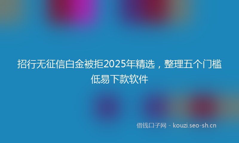 招行无征信白金被拒2025年精选,整理五个门槛低易下款软件
