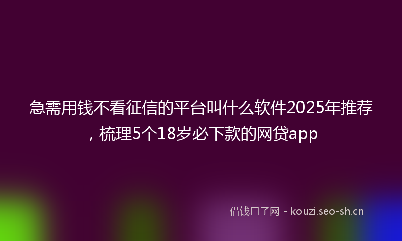 急需用钱不看征信的平台叫什么软件2025年推荐，梳理5个18岁必下款的网贷app