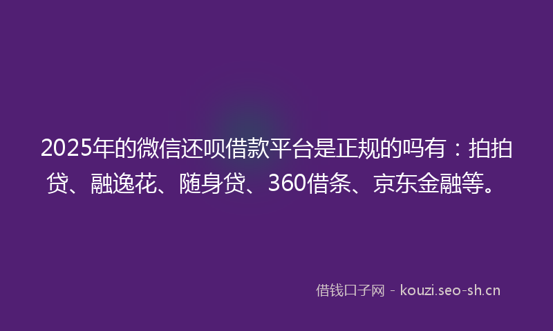 2025年的微信还呗借款平台是正规的吗有：拍拍贷、融逸花、随身贷、360借条、京东金融等。