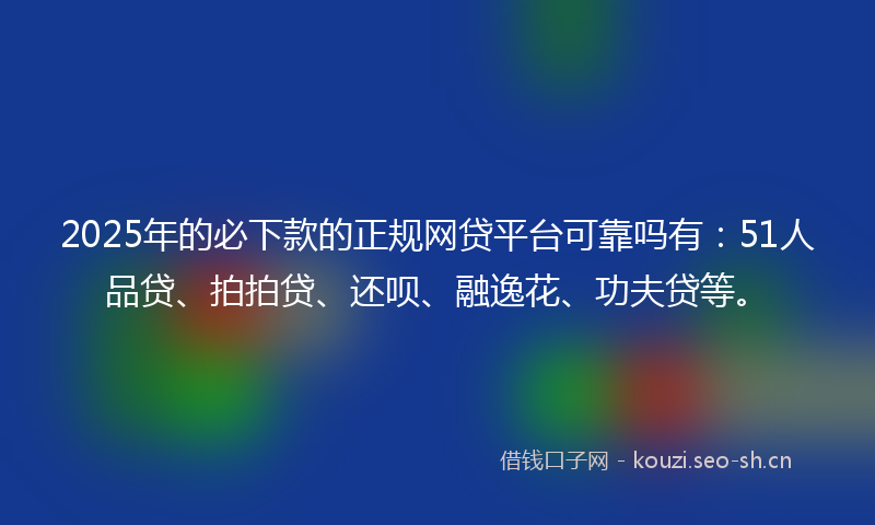 2025年的必下款的正规网贷平台可靠吗有：51人品贷、拍拍贷、还呗、融逸花、功夫贷等。