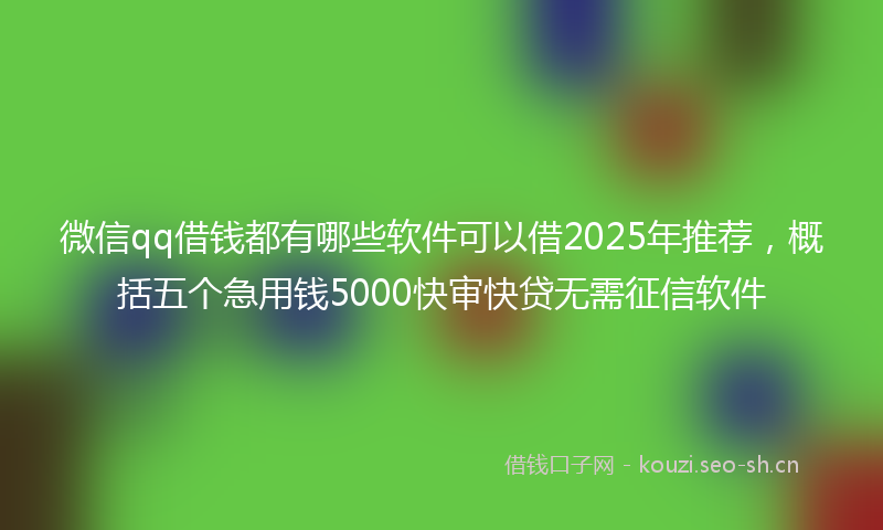 微信qq借钱都有哪些软件可以借2025年推荐，概括五个急用钱5000快审快贷无需征信软件